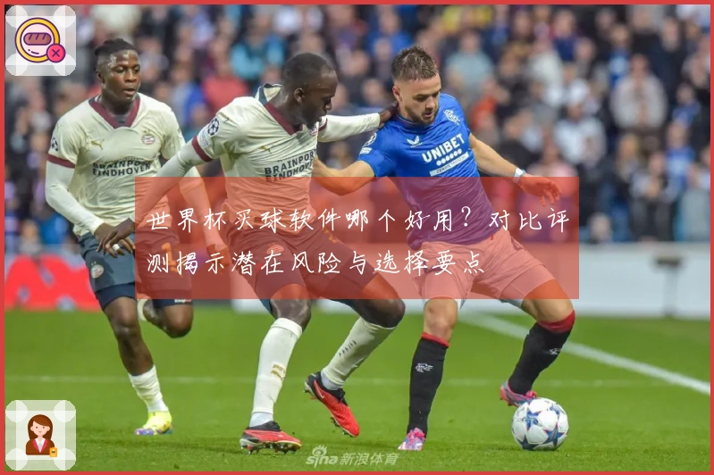 世界杯买球软件哪个好用？对比评测揭示潜在风险与选择要点