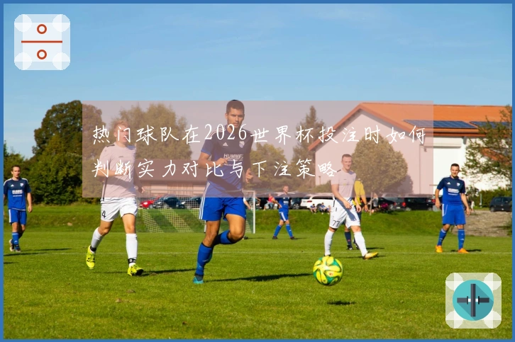 热门球队在2026世界杯投注时如何判断实力对比与下注策略