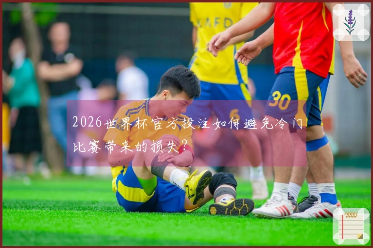 2026世界杯官方投注如何避免冷门比赛带来的损失？