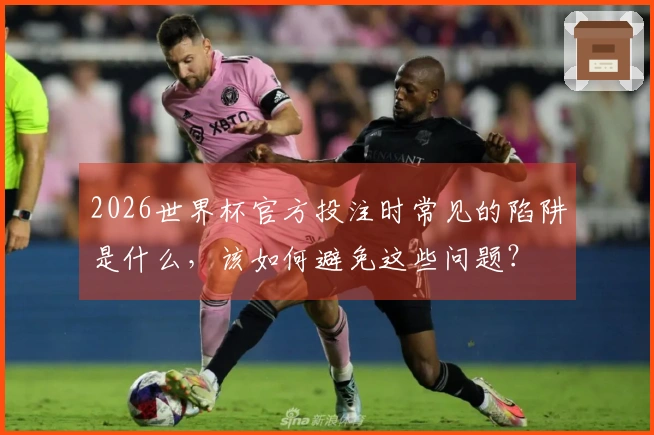 2026世界杯官方投注时常见的陷阱是什么，该如何避免这些问题？