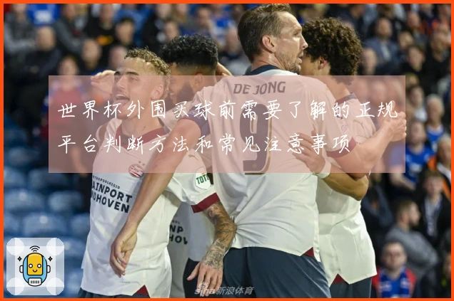 世界杯外围买球前需要了解的正规平台判断方法和常见注意事项
