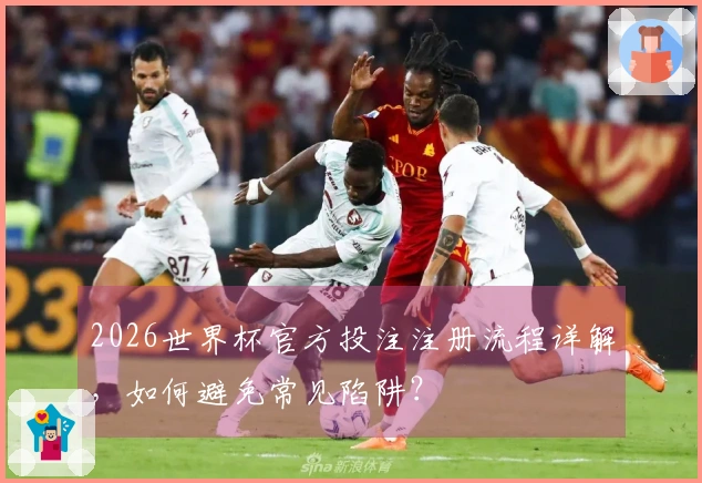 2026世界杯官方投注注册流程详解，如何避免常见陷阱？