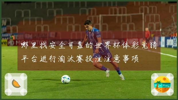 哪里找安全可靠的世界杯体彩竞猜平台进行淘汰赛投注注意事项