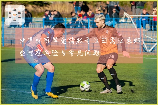 世界杯冠军竞猜账号注册需注意哪些潜在风险与常见问题