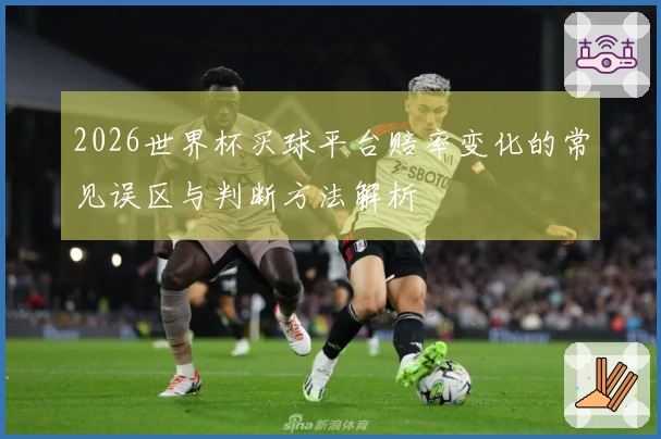 2026世界杯买球平台赔率变化的常见误区与判断方法解析