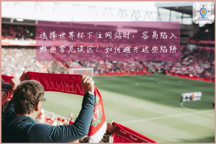 选择世界杯下注网站时,容易陷入哪些常见误区?如何避开这些陷阱?