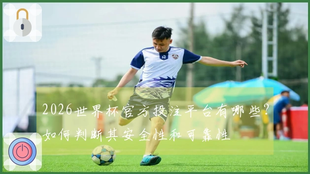 2026世界杯官方投注平台有哪些？如何判断其安全性和可靠性