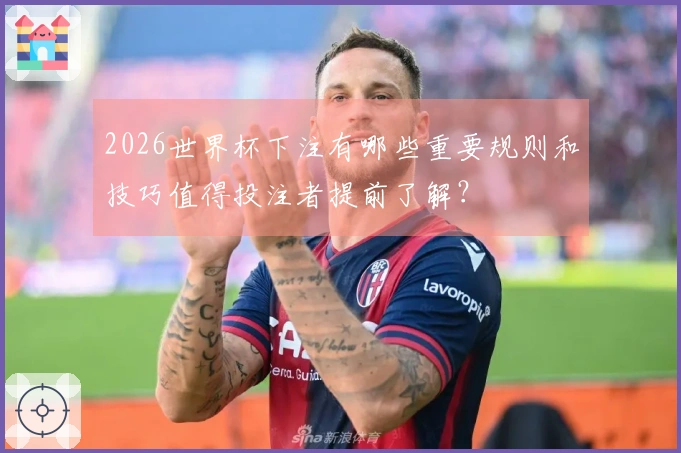 2026世界杯下注有哪些重要规则和技巧值得投注者提前了解？