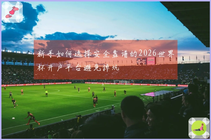新手如何选择安全靠谱的2026世界杯开户平台避免掉坑