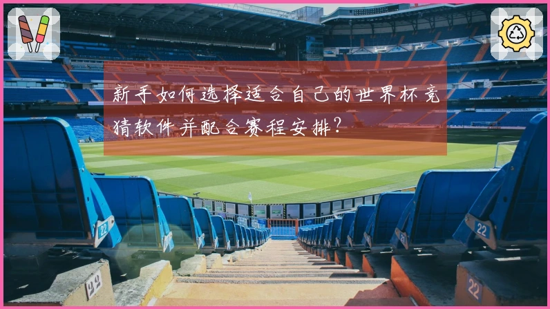 新手如何选择适合自己的世界杯竞猜软件并配合赛程安排？