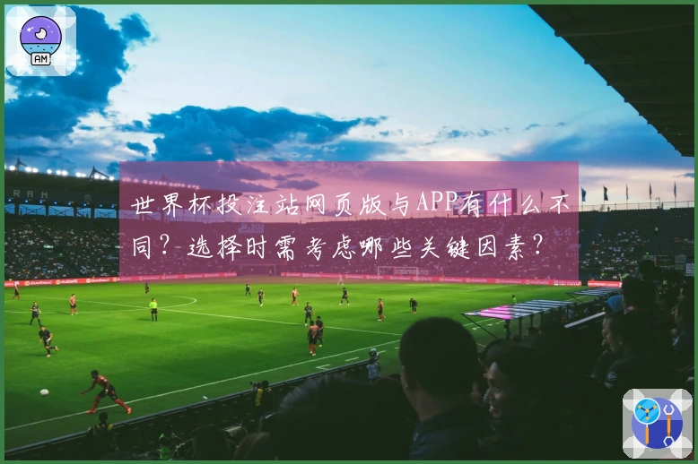 世界杯投注站网页版与APP有什么不同？选择时需考虑哪些关键因素？