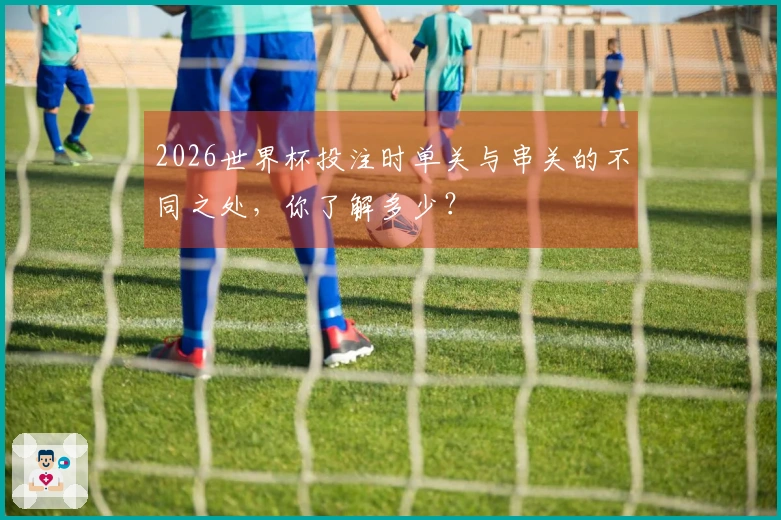 2026世界杯投注时单关与串关的不同之处，你了解多少？