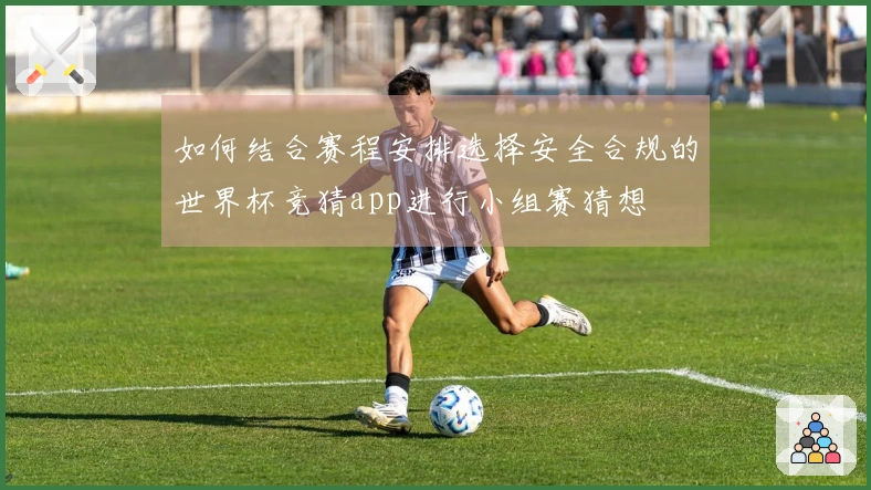 如何结合赛程安排选择安全合规的世界杯竞猜app进行小组赛猜想