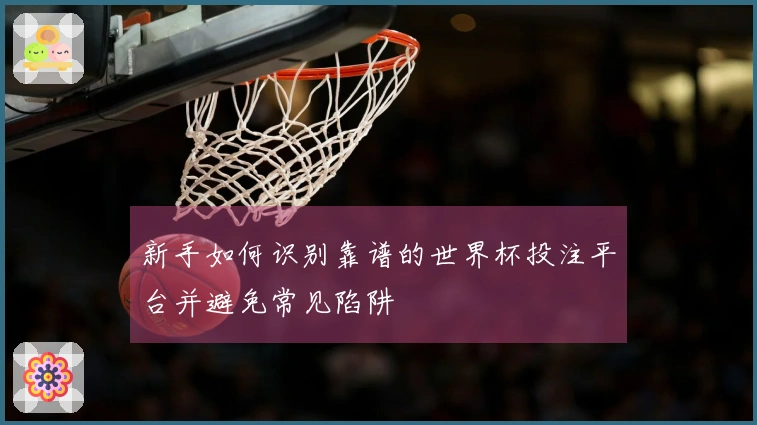 新手如何识别靠谱的世界杯投注平台并避免常见陷阱