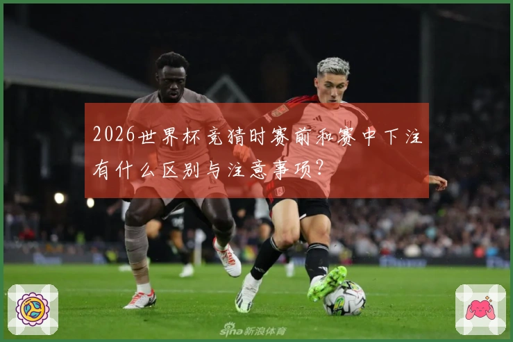 2026世界杯竞猜时赛前和赛中下注有什么区别与注意事项？
