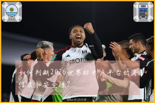 如何判断2026世界杯开户平台的可信度和安全性？
