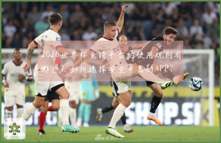 2026世界杯竞猜平台的使用规则有哪些？如何选择安全可靠的APP？