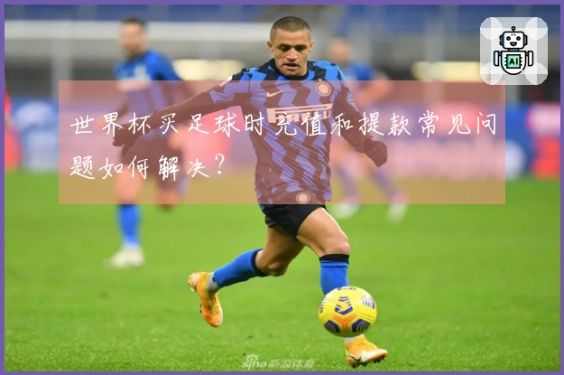 世界杯买足球时充值和提款常见问题如何解决？