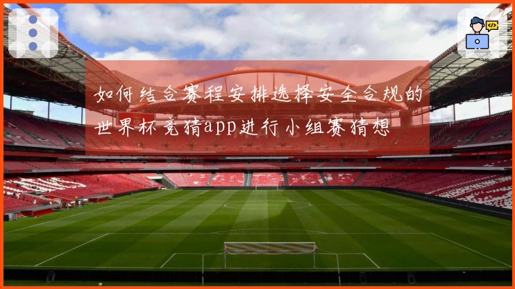 如何结合赛程安排选择安全合规的世界杯竞猜app进行小组赛猜想