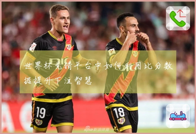 世界杯竞猜平台中如何利用比分数据提升下注智慧