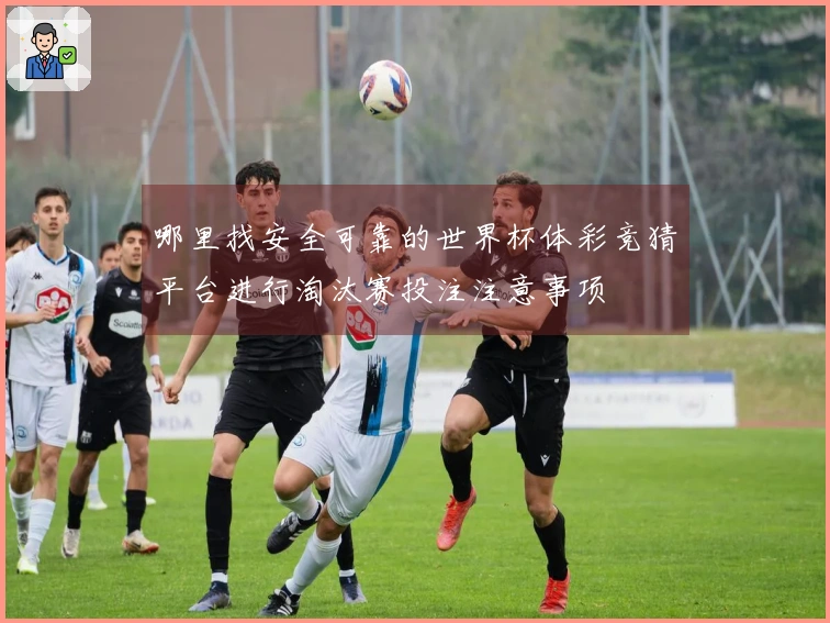 哪里找安全可靠的世界杯体彩竞猜平台进行淘汰赛投注注意事项
