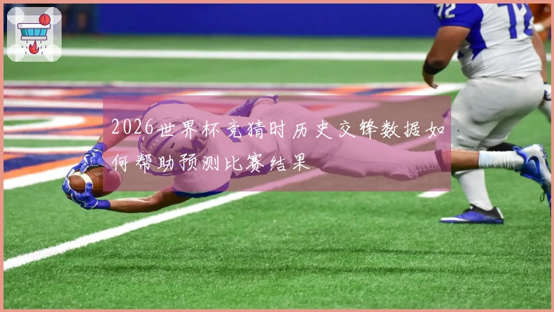 2026世界杯竞猜时历史交锋数据如何帮助预测比赛结果