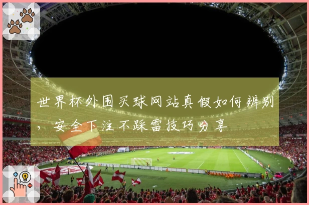世界杯外围买球网站真假如何辨别，安全下注不踩雷技巧分享
