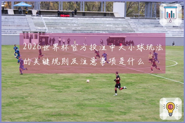 2026世界杯官方投注中大小球玩法的关键规则及注意事项是什么