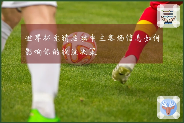 世界杯竞猜活动中主客场信息如何影响你的投注决策