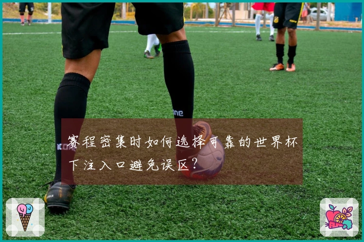 赛程密集时如何选择可靠的世界杯下注入口避免误区？