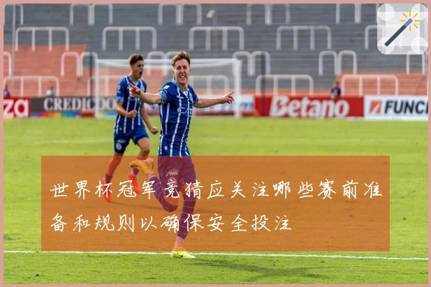 世界杯冠军竞猜应关注哪些赛前准备和规则以确保安全投注