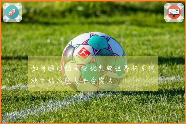 如何通过赔率变化判断世界杯竞猜软件的风险与平台实力