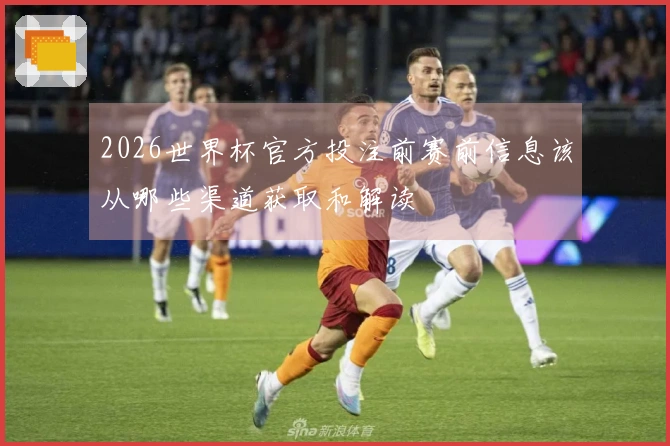 2026世界杯官方投注前赛前信息该从哪些渠道获取和解读