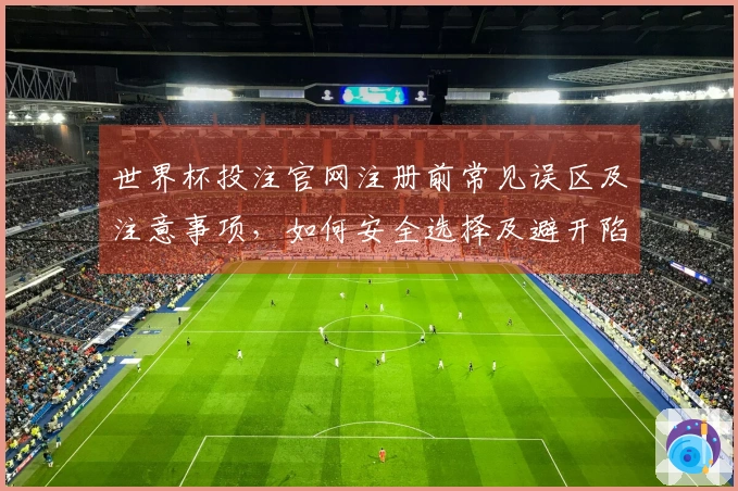 世界杯投注官网注册前常见误区及注意事项，如何安全选择及避开陷阱