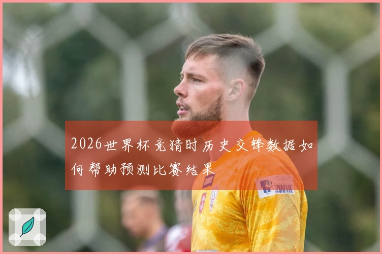 2026世界杯竞猜时历史交锋数据如何帮助预测比赛结果
