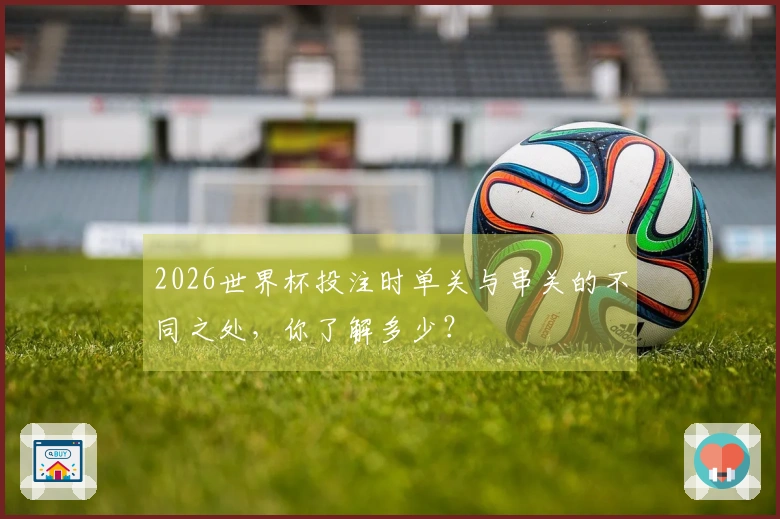 2026世界杯投注时单关与串关的不同之处，你了解多少？