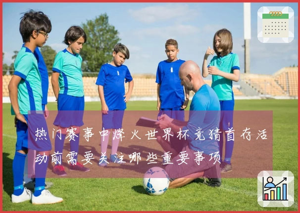 热门赛事中烽火世界杯竞猜首存活动前需要关注哪些重要事项
