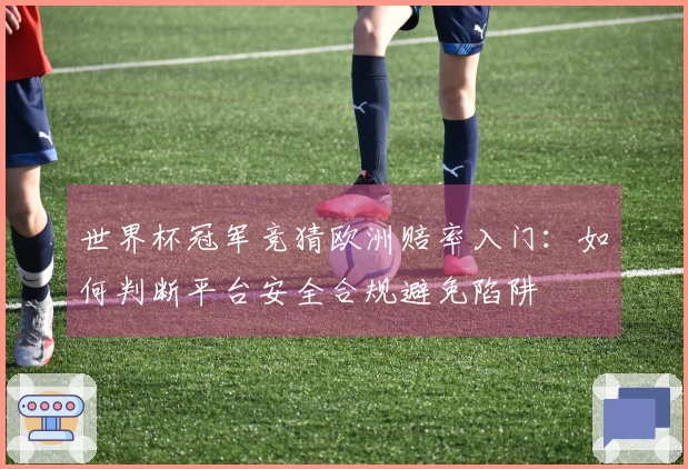 世界杯冠军竞猜欧洲赔率入门：如何判断平台安全合规避免陷阱
