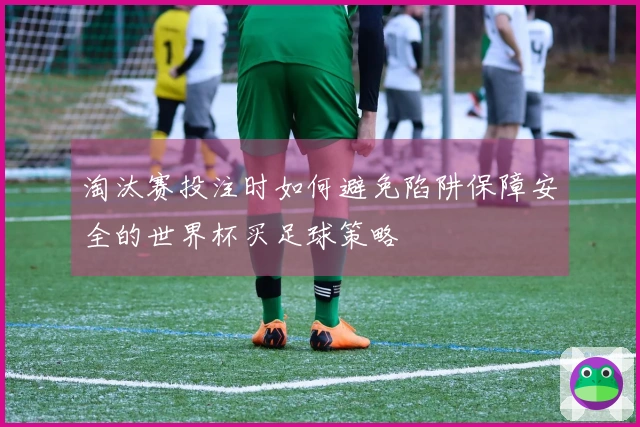 淘汰赛投注时如何避免陷阱保障安全的世界杯买足球策略