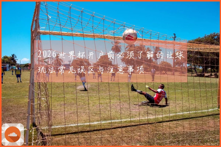 2026世界杯开户前必须了解的让球玩法常见误区与注意事项
