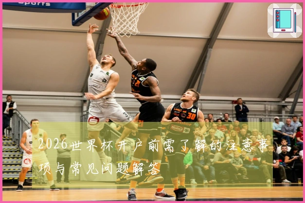 2026世界杯开户前需了解的注意事项与常见问题解答