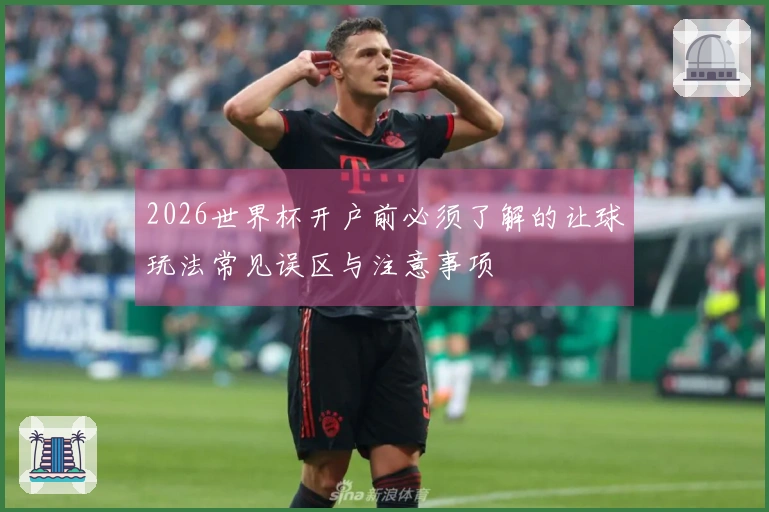 2026世界杯开户前必须了解的让球玩法常见误区与注意事项