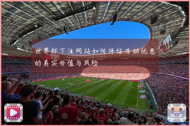 世界杯下注网站如何评估活动优惠的真实价值与风险