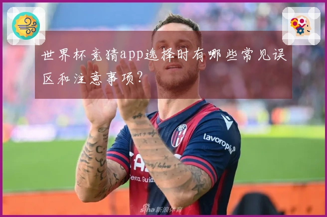 世界杯竞猜app选择时有哪些常见误区和注意事项？