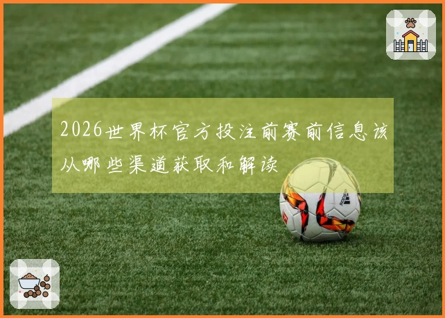 2026世界杯官方投注前赛前信息该从哪些渠道获取和解读