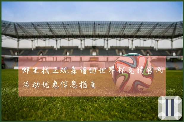 哪里找正规靠谱的世界杯竞猜官网活动优惠信息指南